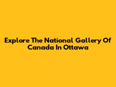 Explore The National Gallery Of Canada In Ottawa
