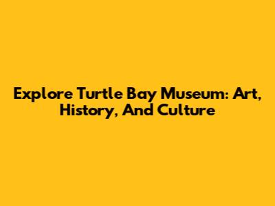 Explore Turtle Bay Museum: Art, History, And Culture