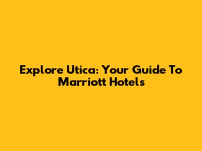 Explore Utica: Your Guide To Marriott Hotels