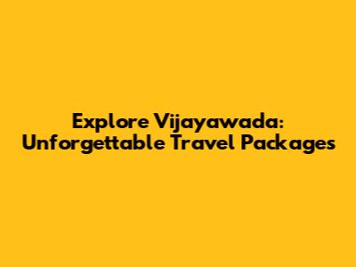 Explore Vijayawada: Unforgettable Travel Packages