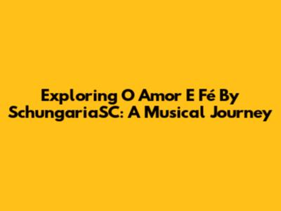 Exploring 'O Amor E Fé' By SchungariaSC: A Musical Journey