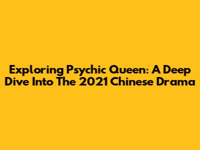 Exploring 'Psychic Queen': A Deep Dive Into The 2021 Chinese Drama