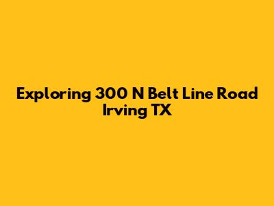 Exploring 300 N Belt Line Road Irving TX