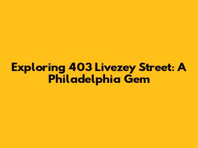 Exploring 403 Livezey Street: A Philadelphia Gem