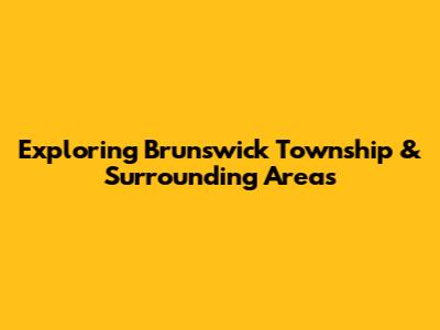 Exploring Brunswick Township & Surrounding Areas