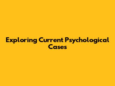 Exploring Current Psychological Cases