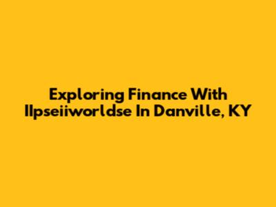 Exploring Finance With IIpseiiworldse In Danville, KY