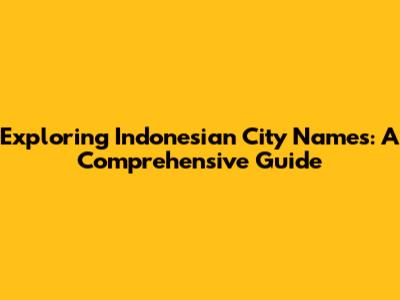Exploring Indonesian City Names: A Comprehensive Guide