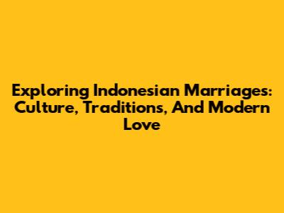 Exploring Indonesian Marriages: Culture, Traditions, And Modern Love