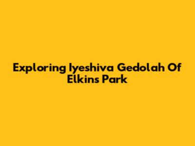 Exploring Iyeshiva Gedolah Of Elkins Park