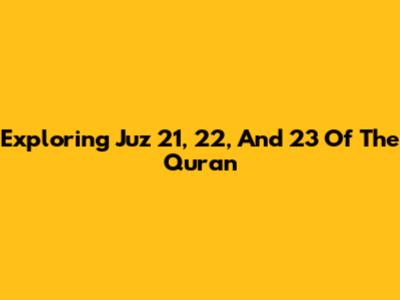 Exploring Juz 21, 22, And 23 Of The Quran