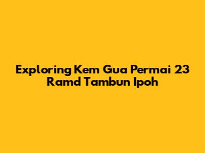 Exploring Kem Gua Permai 23 Ramd Tambun Ipoh
