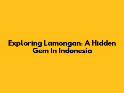 Exploring Lamongan: A Hidden Gem In Indonesia