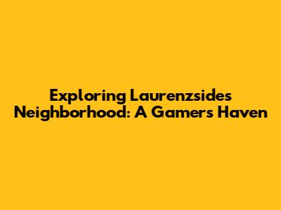 Exploring Laurenzside's Neighborhood: A Gamer's Haven