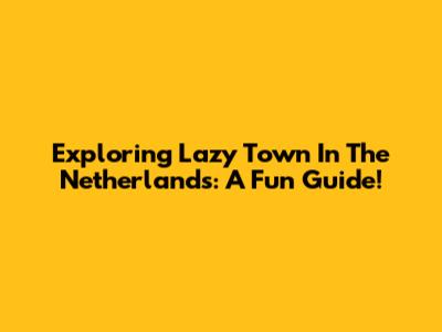 Exploring Lazy Town In The Netherlands: A Fun Guide!