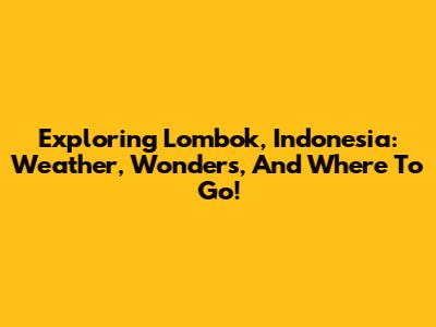 Exploring Lombok, Indonesia: Weather, Wonders, And Where To Go!
