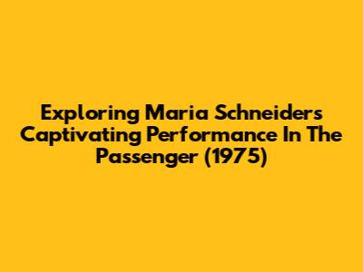 Exploring Maria Schneider's Captivating Performance In The Passenger (1975)