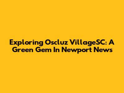 Exploring Oscluz VillageSC: A Green Gem In Newport News