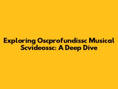 Exploring Oscprofundissc Musical Scvideossc: A Deep Dive