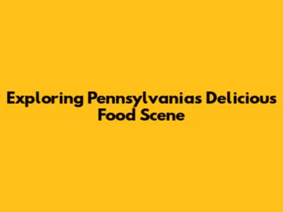 Exploring Pennsylvania's Delicious Food Scene