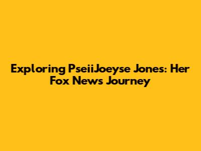 Exploring PseiiJoeyse Jones: Her Fox News Journey