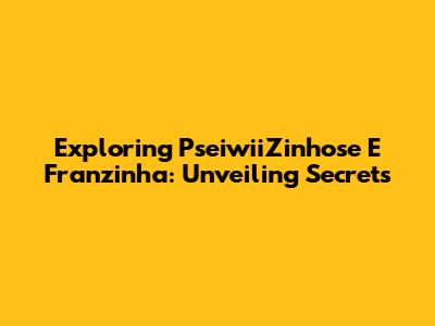 Exploring PseiwiiZinhose E Franzinha: Unveiling Secrets