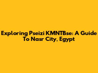 Exploring Pseizi KMNTBse: A Guide To Nasr City, Egypt