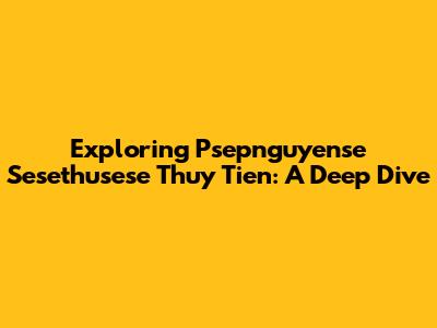 Exploring Psepnguyense Sesethusese Thuy Tien: A Deep Dive
