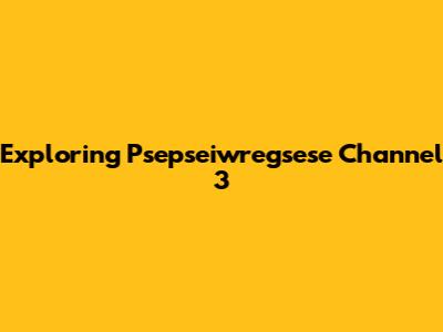 Exploring Psepseiwregsese Channel 3