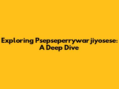 Exploring Psepseperrywarjiyosese: A Deep Dive