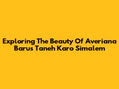 Exploring The Beauty Of Averiana Barus Taneh Karo Simalem