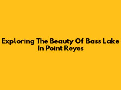 Exploring The Beauty Of Bass Lake In Point Reyes