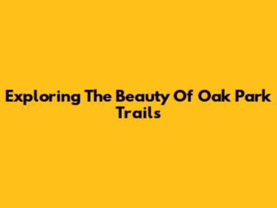 Exploring The Beauty Of Oak Park Trails