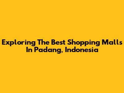 Exploring The Best Shopping Malls In Padang, Indonesia