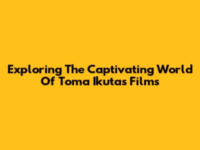 Exploring The Captivating World Of Toma Ikuta's Films