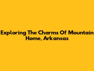 Exploring The Charms Of Mountain Home, Arkansas
