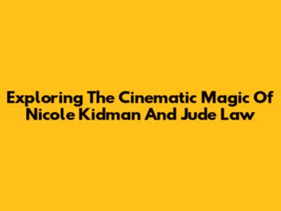 Exploring The Cinematic Magic Of Nicole Kidman And Jude Law