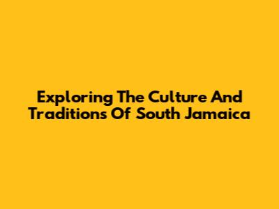 Exploring The Culture And Traditions Of South Jamaica