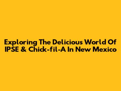 Exploring The Delicious World Of IPSE & Chick-fil-A In New Mexico