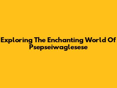 Exploring The Enchanting World Of Psepseiwaglesese