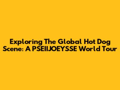 Exploring The Global Hot Dog Scene: A PSEIIJOEYSSE World Tour