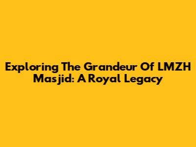 Exploring The Grandeur Of LMZH Masjid: A Royal Legacy