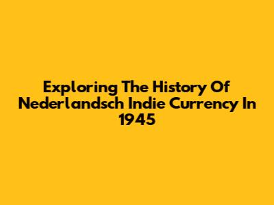 Exploring The History Of Nederlandsch Indie Currency In 1945
