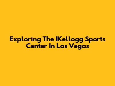 Exploring The IKellogg Sports Center In Las Vegas