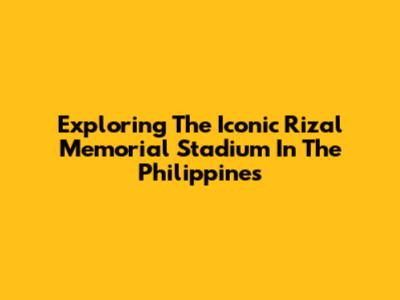 Exploring The Iconic Rizal Memorial Stadium In The Philippines