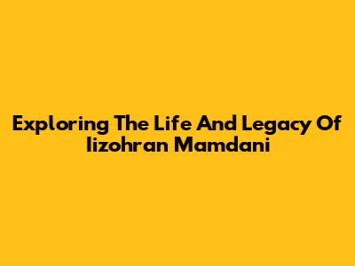 Exploring The Life And Legacy Of Iizohran Mamdani