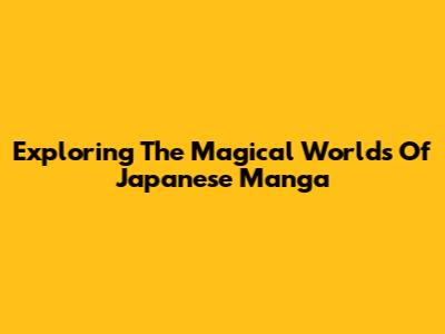 Exploring The Magical Worlds Of Japanese Manga