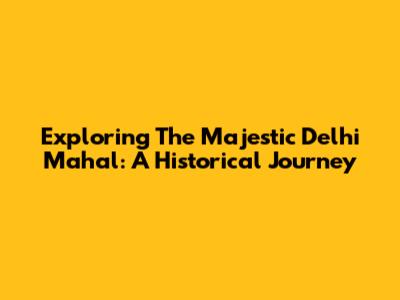 Exploring The Majestic Delhi Mahal: A Historical Journey