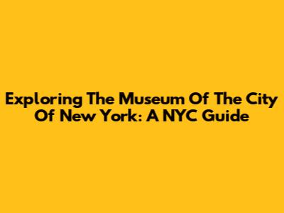 Exploring The Museum Of The City Of New York: A NYC Guide