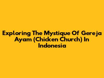 Exploring The Mystique Of Gereja Ayam (Chicken Church) In Indonesia